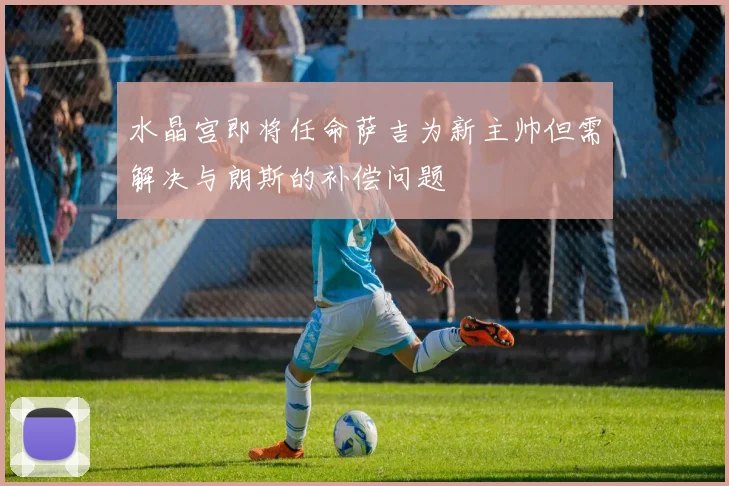 水晶宫即将任命萨吉为新主帅但需解决与朗斯的补偿问题