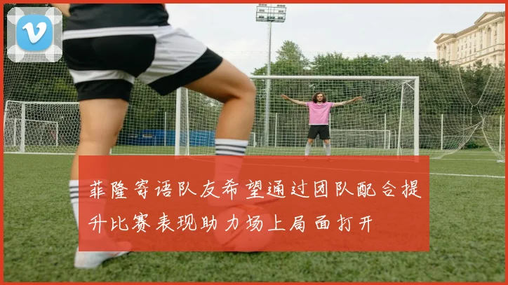 菲隆寄语队友希望通过团队配合提升比赛表现助力场上局面打开