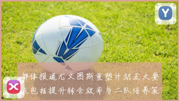 都体报道尤文图斯重塑计划五大要点包括提升转会效率与二队培养策略