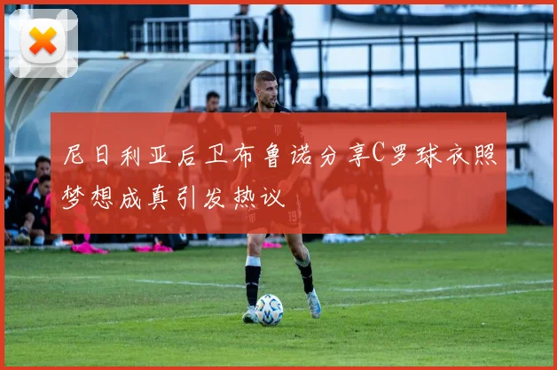 尼日利亚后卫布鲁诺分享C罗球衣照梦想成真引发热议