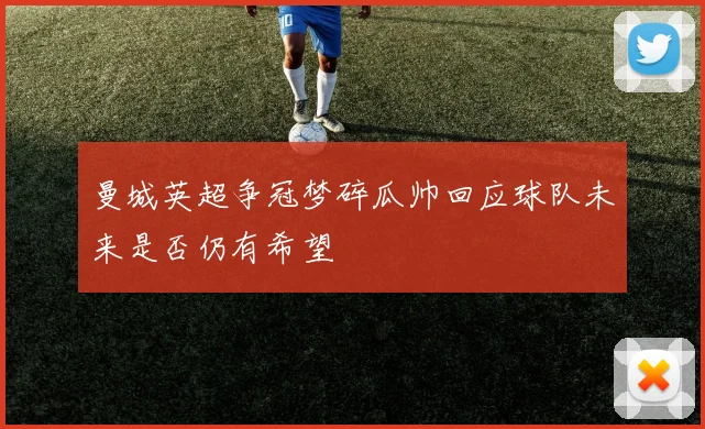 曼城英超争冠梦碎瓜帅回应球队未来是否仍有希望