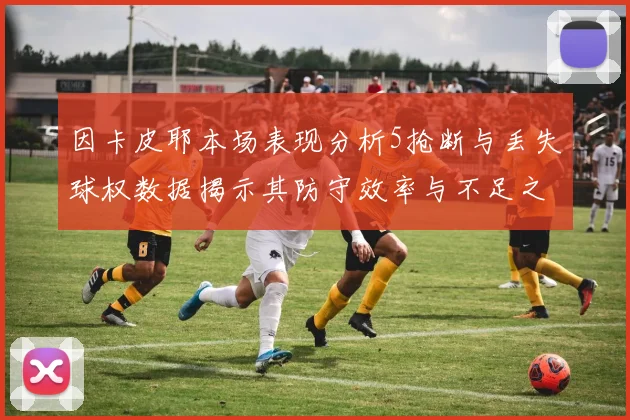 因卡皮耶本场表现分析5抢断与丢失球权数据揭示其防守效率与不足之处