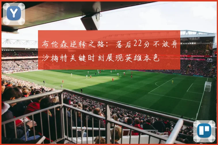 布伦森逆转之路：落后22分不放弃沙梅特关键时刻展现英雄本色