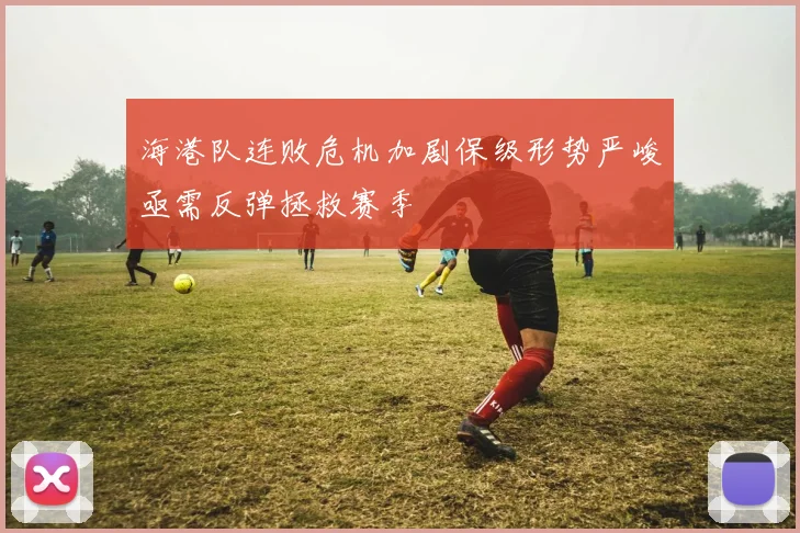 海港队连败危机加剧保级形势严峻亟需反弹拯救赛季