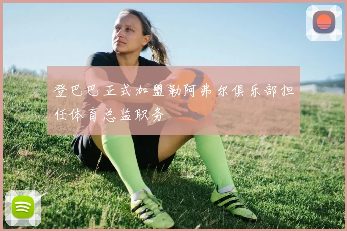 登巴巴正式加盟勒阿弗尔俱乐部担任体育总监职务