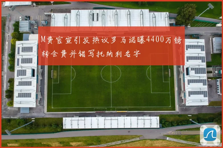 M费官宣引发热议罗马诺曝4400万镑转会费并错写托纳利名字