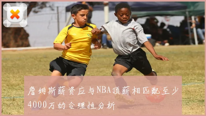 詹姆斯薪资应与NBA顶薪相匹配至少4000万的合理性分析