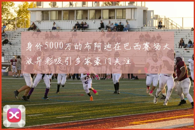 身价5000万的布阿迪在巴西赛场大放异彩吸引多家豪门关注