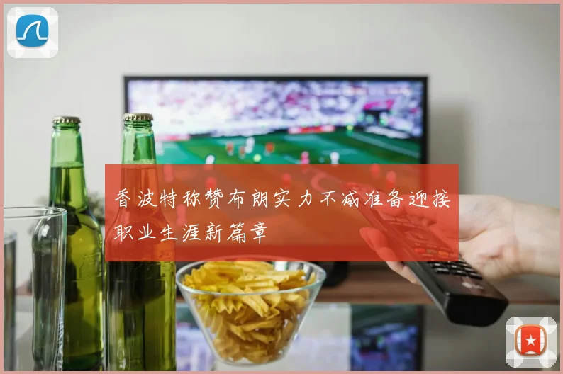 香波特称赞布朗实力不减准备迎接职业生涯新篇章
