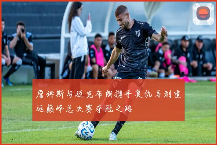 詹姆斯与迈克布朗携手复仇马刺重返巅峰总决赛夺冠之路