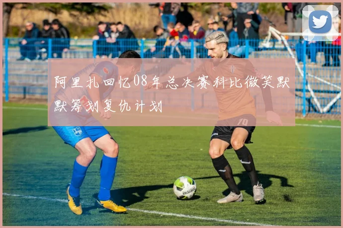 阿里扎回忆08年总决赛科比微笑默默筹划复仇计划
