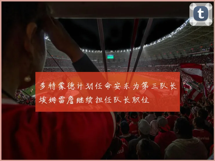多特蒙德计划任命安东为第三队长埃姆雷詹继续担任队长职位