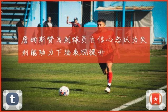 詹姆斯赞马刺球员自信心态认为失利能助力下场表现提升