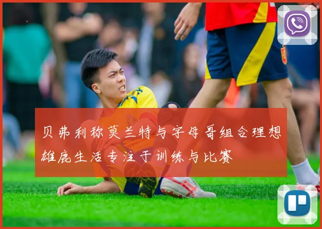 贝弗利称莫兰特与字母哥组合理想雄鹿生活专注于训练与比赛