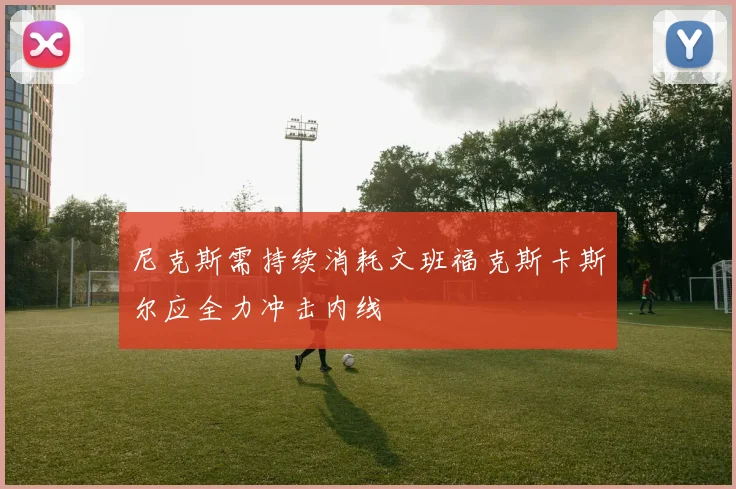 尼克斯需持续消耗文班福克斯卡斯尔应全力冲击内线