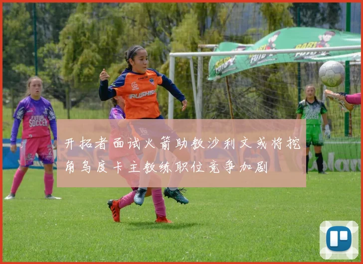 开拓者面试火箭助教沙利文或将挖角乌度卡主教练职位竞争加剧