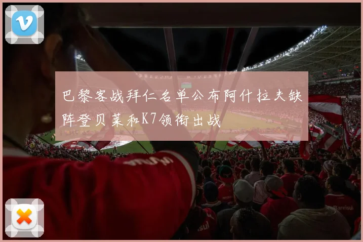 巴黎客战拜仁名单公布阿什拉夫缺阵登贝莱和K7领衔出战