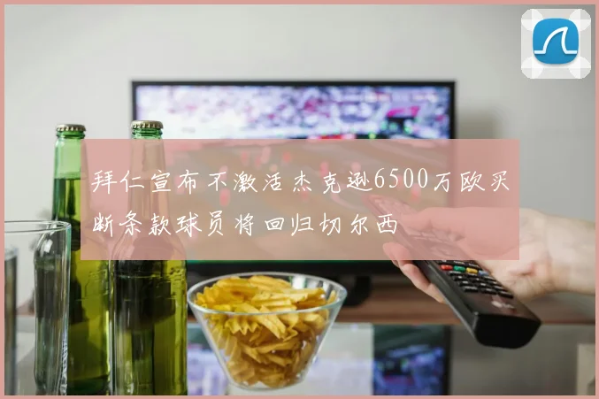 拜仁宣布不激活杰克逊6500万欧买断条款球员将回归切尔西